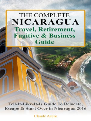 cover image of The Complete Nicaragua Travel, Retirement, Fugitive & Business Guide the Tell-It-Like-It-Is Guide to Relocate, Escape & Start Over in Nicaragua 2018
